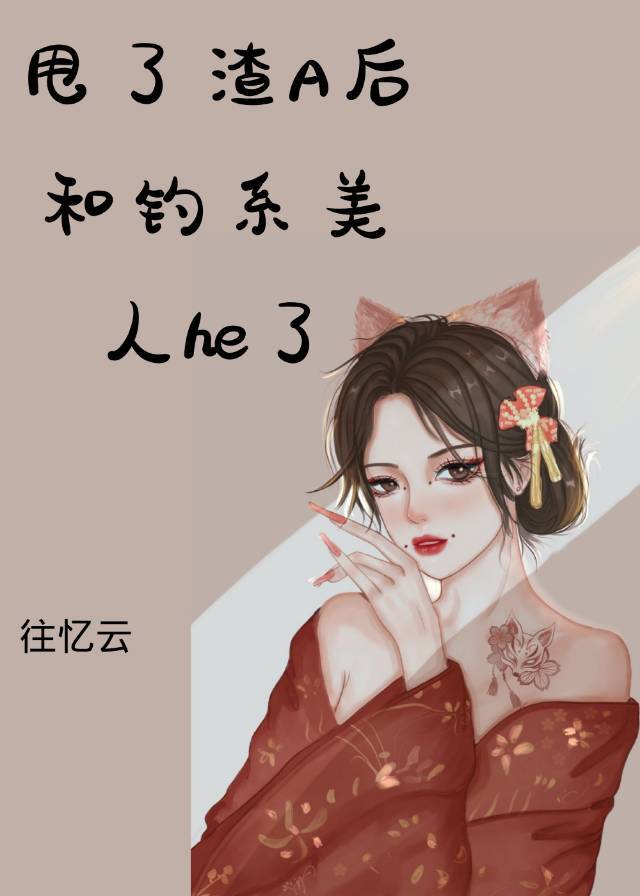 甩了渣a后和钓系美人he了txt