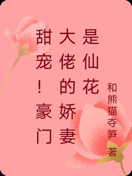 甜宠！豪门大佬的娇妻是仙花