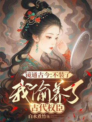 镜通古今:不装了,我偷养了古代权臣