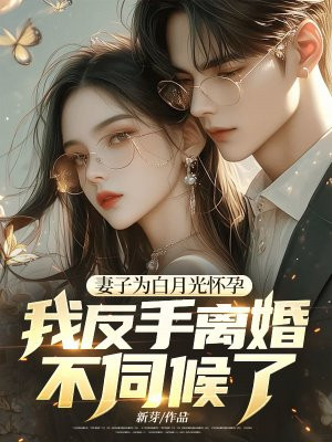 妻子为白月光怀孕,我反手离婚不伺候了!