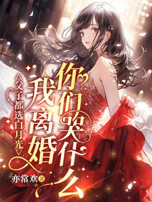 父子都选白月光?我离婚你们哭什么?