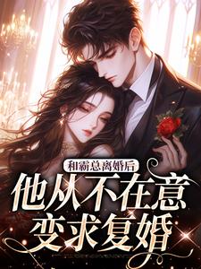 和霸总离婚后,他从不在意变求复婚